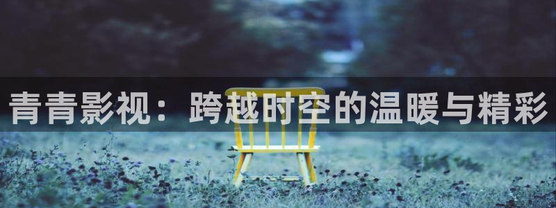 橘子视频app免费：青青影视：跨越时空的温暖与精彩