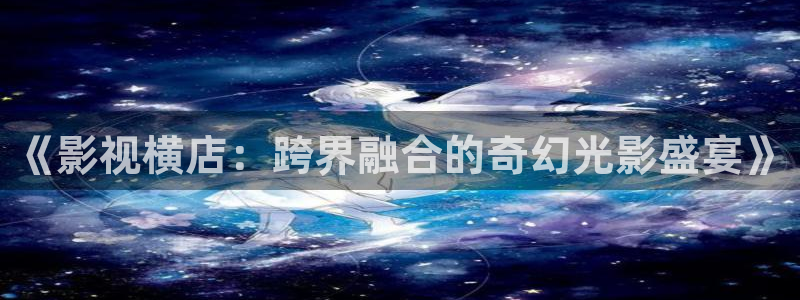 橘子影院日本免费：《影视横店：跨界融合的奇幻光影盛宴》
