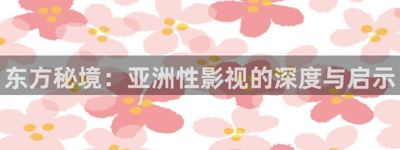 橘子日常今天视频：东方秘境：亚洲性影视的深度与启示
