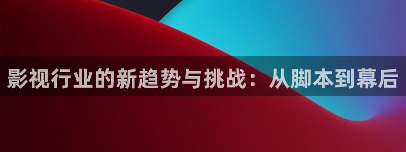 橘子视频在线：影视行业的新趋势与挑战：从脚本到幕后